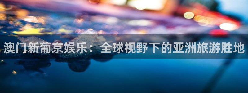 天富平台集团总部：澳门新葡京娱乐：全球视野下的亚洲旅游胜地