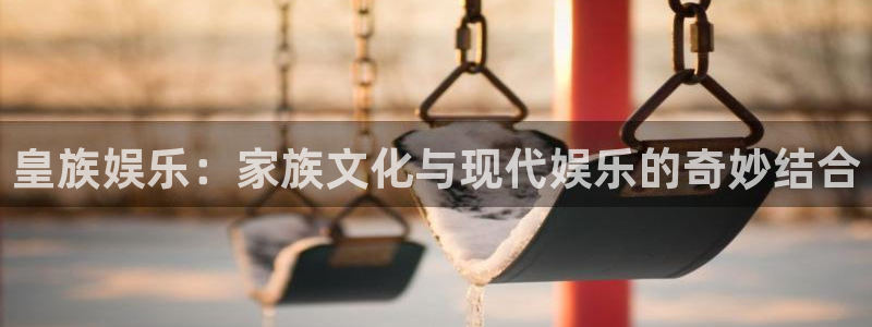天富平台麻将胡了：皇族娱乐：家族文化与现代娱乐的奇妙结合