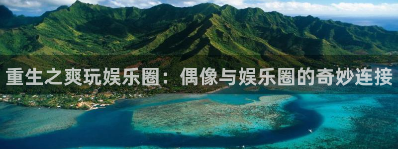 天富平台体育官网注册：重生之爽玩娱乐圈：偶像与娱乐圈的奇妙连接