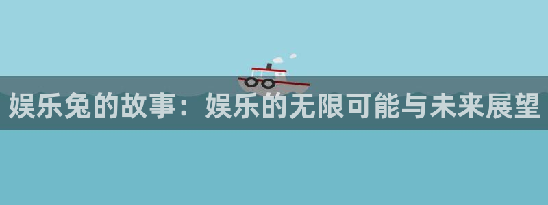 天富平台2登录入口：娱乐兔的故事：娱乐的无限可能与未来展望