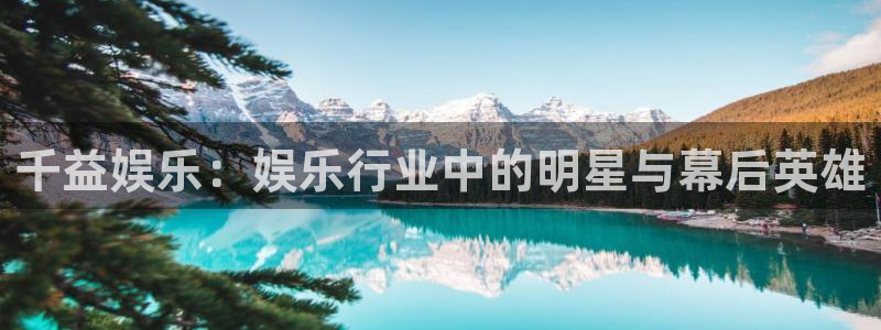 天富平台pg电子游戏在线玩：千益娱乐：娱乐行业中的明星与幕后英雄