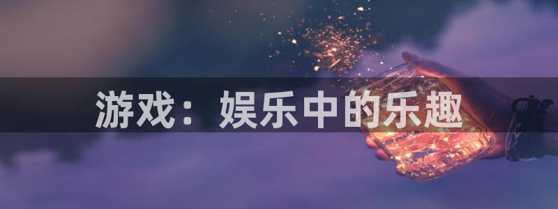 天富平台网站平台登录：游戏：娱乐中的乐趣