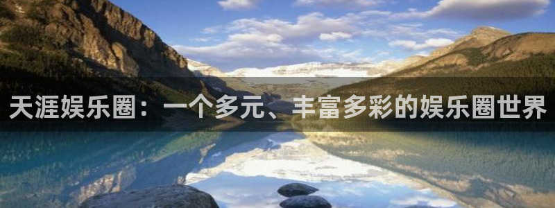 天富平台ccm赏金女王：天涯娱乐圈：一个多元、丰富多彩的娱乐圈世界