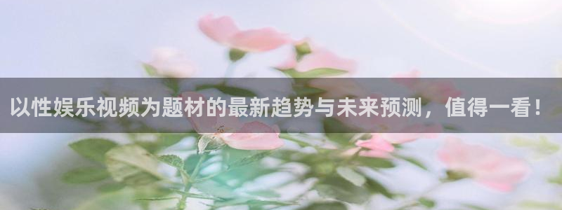 天富平台能源：以性娱乐视频为题材的最新趋势与未来预测，值得一看！