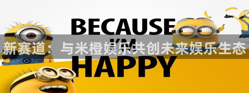 天富平台下载链接：新赛道：与米橙娱乐共创未来娱乐生态