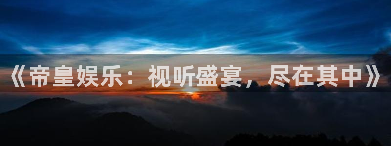 天富平台体育注册平台：《帝皇娱乐：视听盛宴，尽在其中》