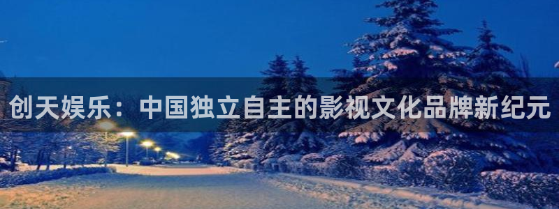 天富平台注册入口与教程：创天娱乐：中国独立自主的影视文化品牌新纪元