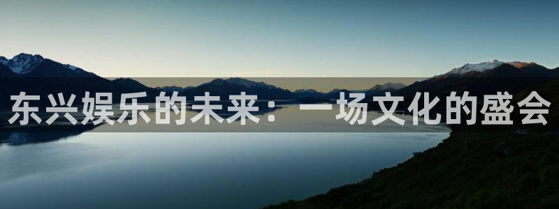 天富平台凯捷注册：东兴娱乐的未来：一场文化的盛会