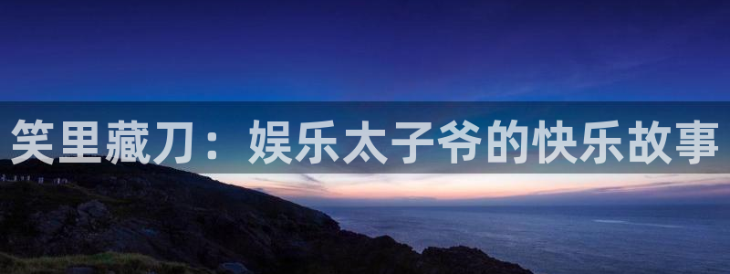 天富平台体育免费注册入口：笑里藏刀：娱乐太子爷的快乐故事