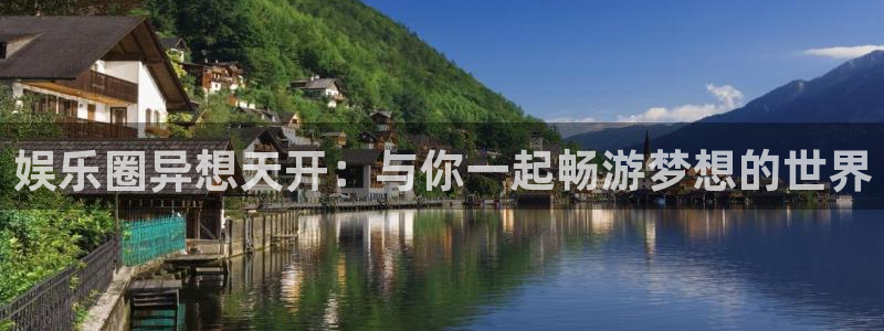 天富平台平台开户链接：娱乐圈异想天开：与你一起畅游梦想的世界
